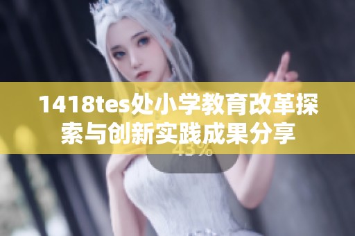 1418tes處小學(xué)教育改革探索與創(chuàng)新實踐成果分享