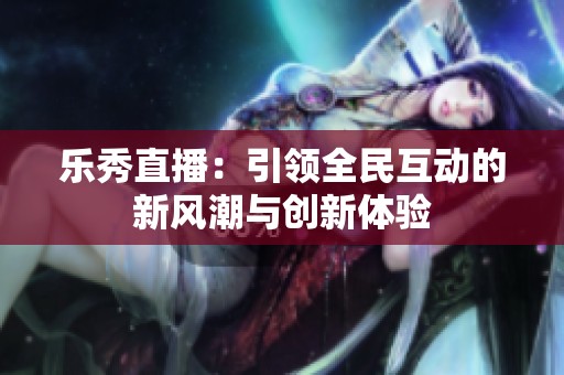 樂秀直播：引領全民互動的新風潮與創(chuàng)新體驗