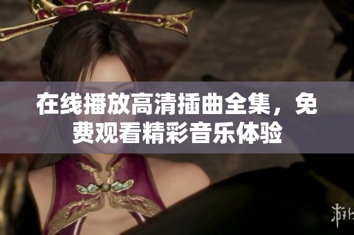 在線播放高清插曲全集，免費(fèi)觀看精彩音樂體驗(yàn)