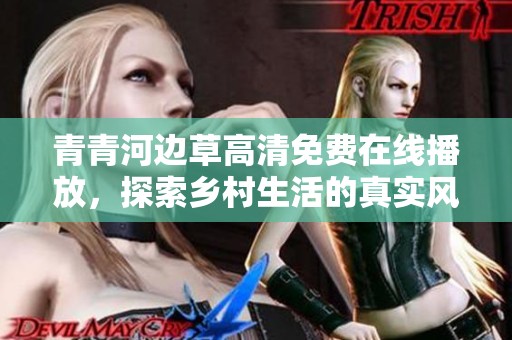 青青河邊草高清免費在線播放，探索鄉(xiāng)村生活的真實風(fēng)貌
