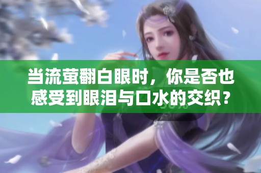 當(dāng)流螢翻白眼時(shí)，你是否也感受到眼淚與口水的交織？