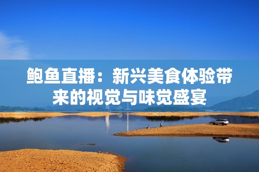 鮑魚直播：新興美食體驗帶來的視覺與味覺盛宴