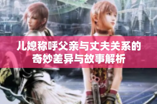 兒媳稱呼父親與丈夫關(guān)系的奇妙差異與故事解析