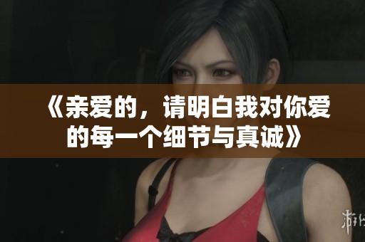 《親愛(ài)的，請(qǐng)明白我對(duì)你愛(ài)的每一個(gè)細(xì)節(jié)與真誠(chéng)》