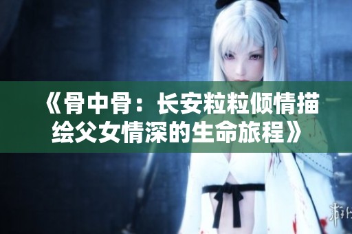 《骨中骨：長安粒粒傾情描繪父女情深的生命旅程》