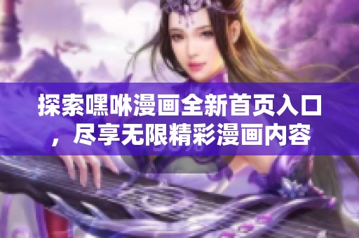 探索嘿咻漫畫全新首頁入口，盡享無限精彩漫畫內(nèi)容