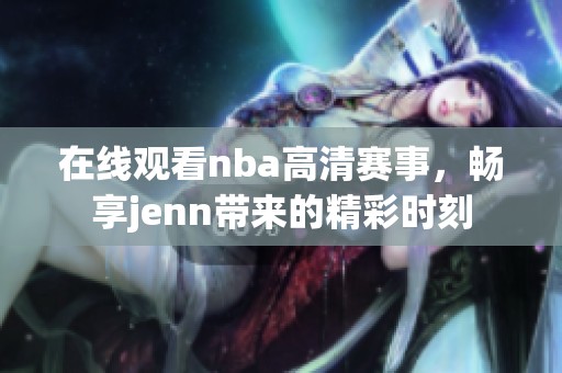 在線觀看nba高清賽事，暢享jenn帶來的精彩時刻