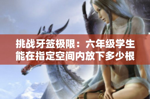 挑戰(zhàn)牙簽極限：六年級(jí)學(xué)生能在指定空間內(nèi)放下多少根牙簽。