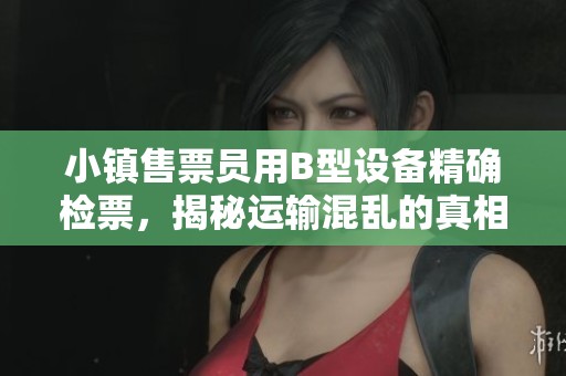 小鎮(zhèn)售票員用B型設(shè)備精確檢票，揭秘運輸混亂的真相