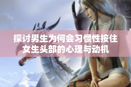 探討男生為何會習(xí)慣性按住女生頭部的心理與動機