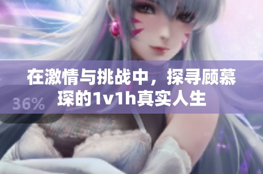 在激情與挑戰(zhàn)中，探尋顧慕琛的1v1h真實(shí)人生