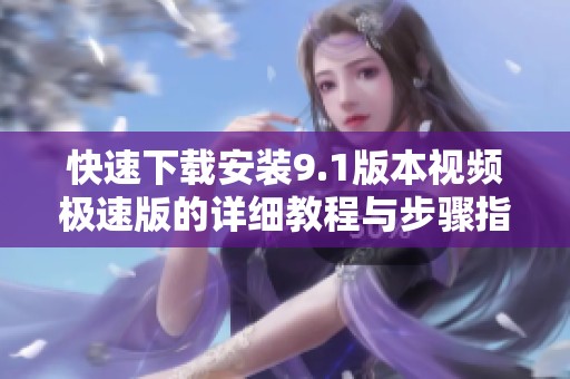 快速下載安裝9.1版本視頻極速版的詳細(xì)教程與步驟指南