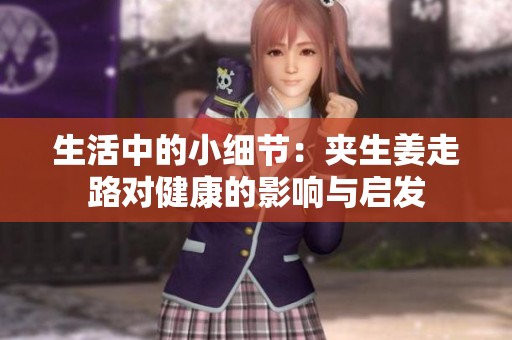 生活中的小細(xì)節(jié)：夾生姜走路對(duì)健康的影響與啟發(fā)