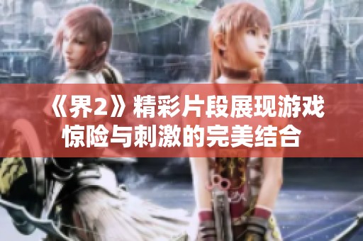 《界2》精彩片段展現(xiàn)游戲驚險(xiǎn)與刺激的完美結(jié)合