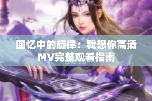 回憶中的旋律：我想你高清MV完整觀看指南