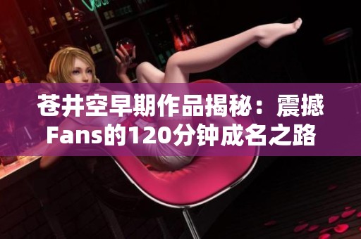 蒼井空早期作品揭秘：震撼Fans的120分鐘成名之路