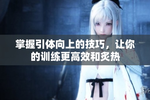 掌握引體向上的技巧，讓你的訓(xùn)練更高效和炙熱