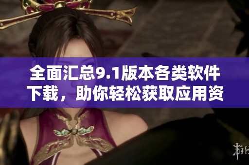 全面匯總9.1版本各類軟件下載，助你輕松獲取應(yīng)用資源