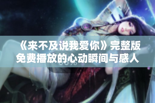 《來不及說我愛你》完整版免費(fèi)播放的心動(dòng)瞬間與感人故事回顧