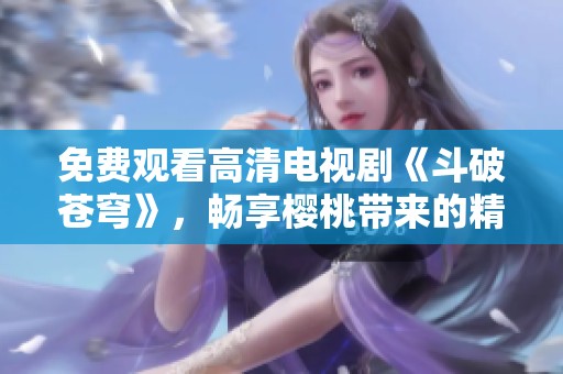 免費(fèi)觀看高清電視劇《斗破蒼穹》，暢享櫻桃?guī)?lái)的精彩瞬間