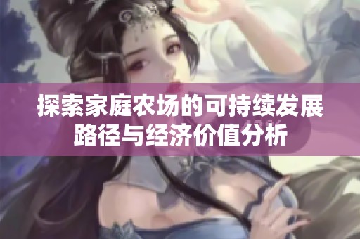 探索家庭農(nóng)場的可持續(xù)發(fā)展路徑與經(jīng)濟(jì)價值分析