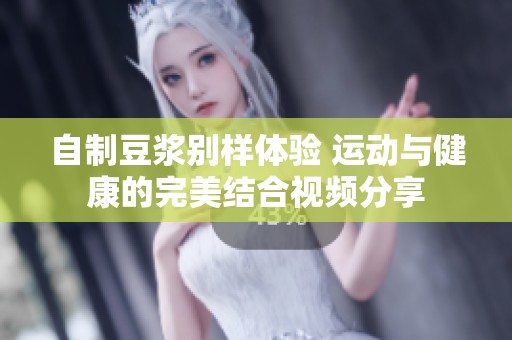 自制豆?jié){別樣體驗(yàn) 運(yùn)動(dòng)與健康的完美結(jié)合視頻分享