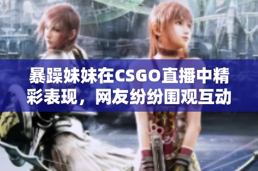 暴躁妹妹在CSGO直播中精彩表現(xiàn)，網(wǎng)友紛紛圍觀互動(dòng)