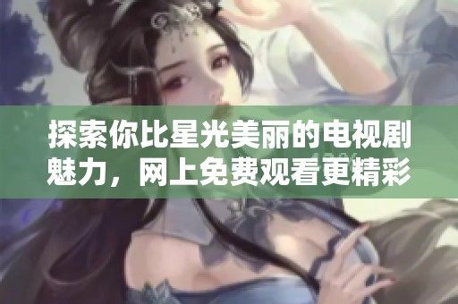 探索你比星光美麗的電視劇魅力，網(wǎng)上免費(fèi)觀看更精彩
