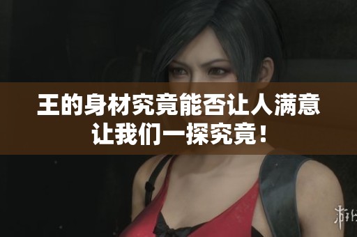 王的身材究竟能否讓人滿(mǎn)意讓我們一探究竟！