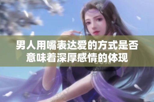 男人用嘴表達(dá)愛的方式是否意味著深厚感情的體現(xiàn)