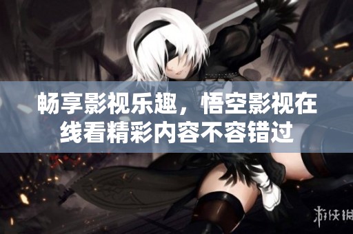 暢享影視樂(lè)趣，悟空影視在線看精彩內(nèi)容不容錯(cuò)過(guò)