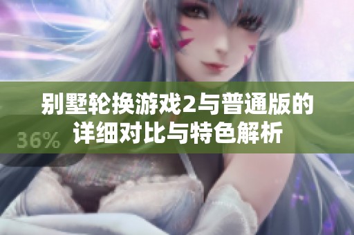 別墅輪換游戲2與普通版的詳細(xì)對(duì)比與特色解析