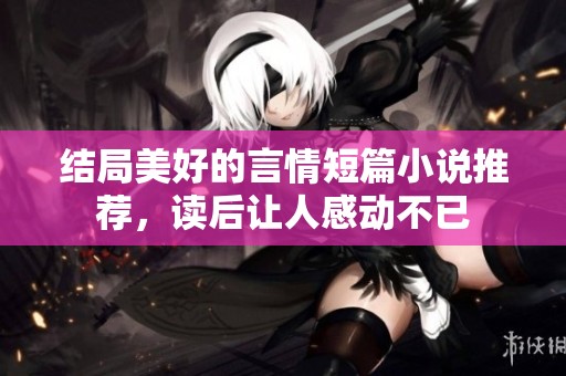 結(jié)局美好的言情短篇小說推薦，讀后讓人感動不已