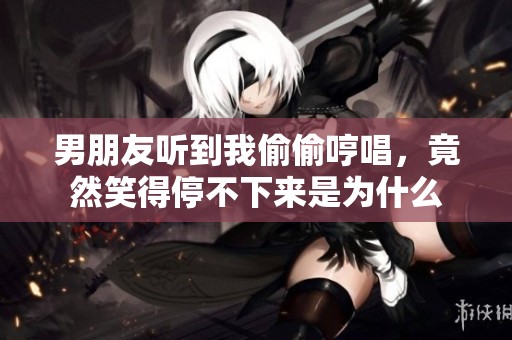 男朋友聽到我偷偷哼唱，竟然笑得停不下來是為什么