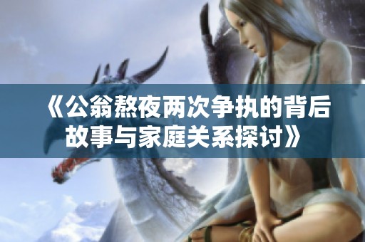 《公翁熬夜兩次爭(zhēng)執(zhí)的背后故事與家庭關(guān)系探討》