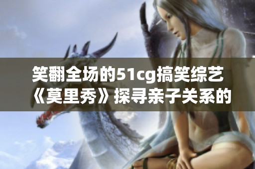 笑翻全場(chǎng)的51cg搞笑綜藝《莫里秀》探尋親子關(guān)系的幽默之旅