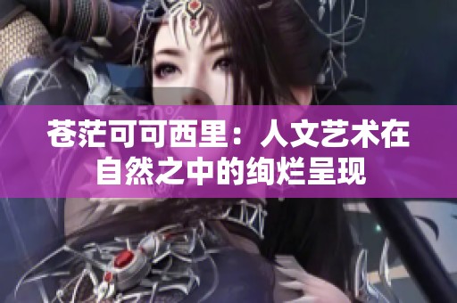 蒼?？煽晌骼铮喝宋乃囆g(shù)在自然之中的絢爛呈現(xiàn)