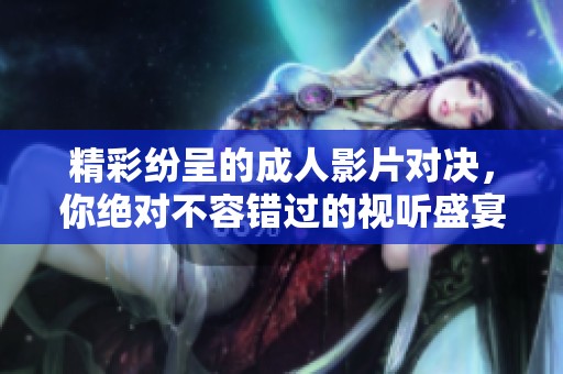 精彩紛呈的成人影片對(duì)決，你絕對(duì)不容錯(cuò)過的視聽盛宴