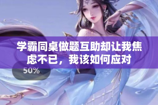 學(xué)霸同桌做題互助卻讓我焦慮不已，我該如何應(yīng)對