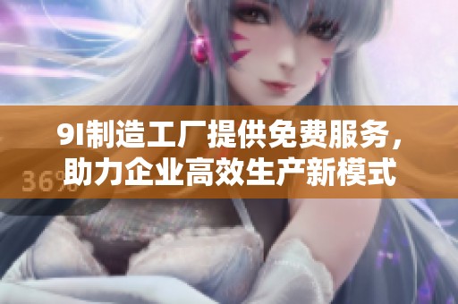 9I制造工廠提供免費服務(wù)，助力企業(yè)高效生產(chǎn)新模式