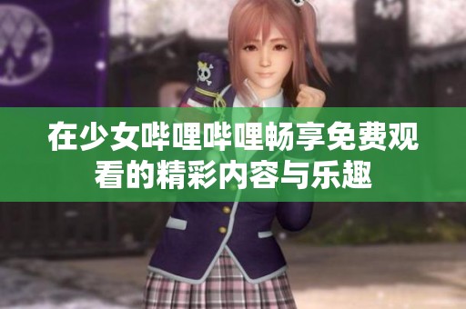 在少女嗶哩嗶哩暢享免費(fèi)觀看的精彩內(nèi)容與樂(lè)趣