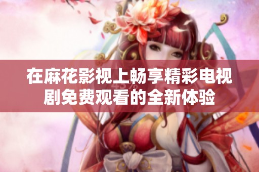 在麻花影視上暢享精彩電視劇免費觀看的全新體驗