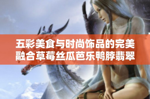 五彩美食與時尚飾品的完美融合草莓絲瓜芭樂鴨脖翡翠手鐲探秘