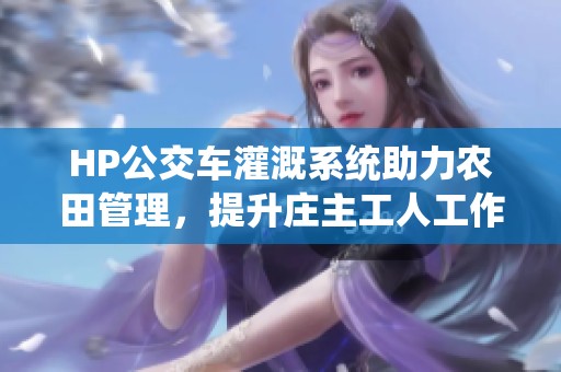 HP公交車灌溉系統(tǒng)助力農(nóng)田管理，提升莊主工人工作效率