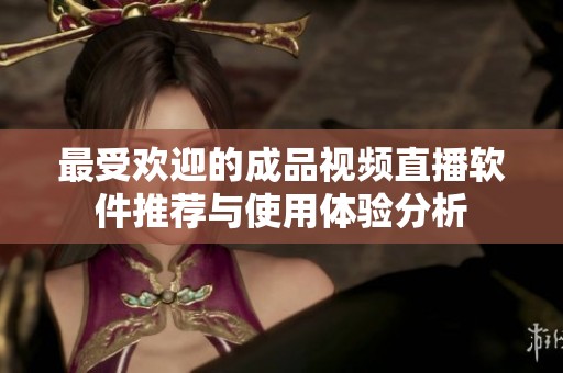 最受歡迎的成品視頻直播軟件推薦與使用體驗分析