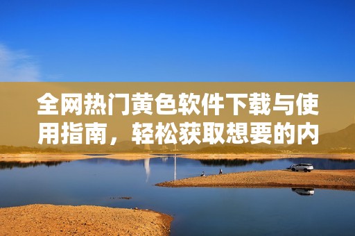 全網(wǎng)熱門黃色軟件下載與使用指南，輕松獲取想要的內(nèi)容