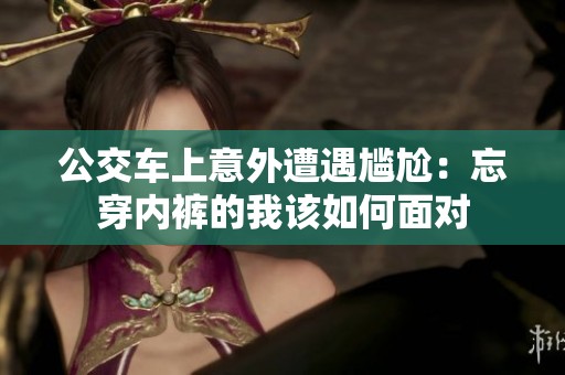 公交車上意外遭遇尷尬：忘穿內(nèi)褲的我該如何面對