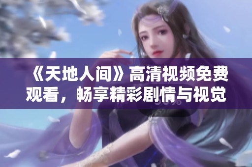 《天地人間》高清視頻免費觀看，暢享精彩劇情與視覺盛宴