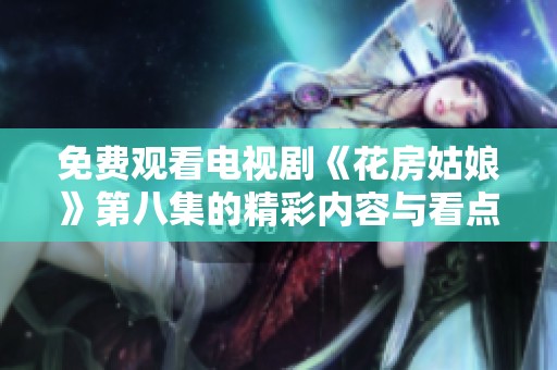 免費(fèi)觀看電視劇《花房姑娘》第八集的精彩內(nèi)容與看點(diǎn)介紹