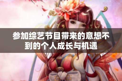 參加綜藝節(jié)目帶來(lái)的意想不到的個(gè)人成長(zhǎng)與機(jī)遇